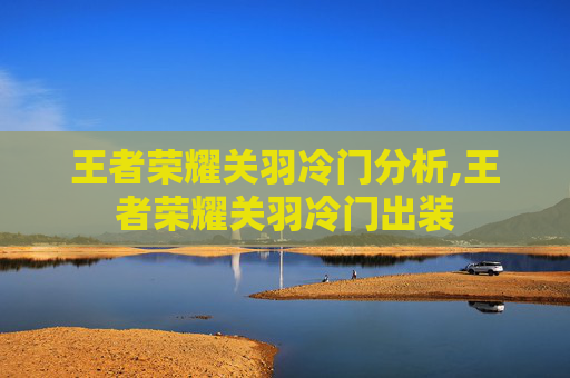 王者荣耀关羽冷门分析,王者荣耀关羽冷门出装