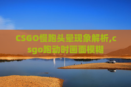 CSGO慢跑头晕现象解析,csgo跑动时画面模糊