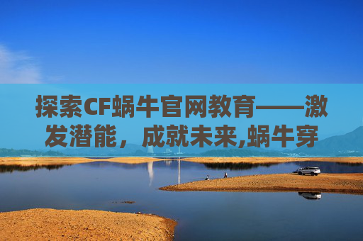 探索CF蜗牛官网教育——激发潜能，成就未来,蜗牛穿越者手册怎么获得