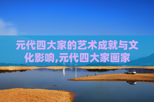 元代四大家的艺术成就与文化影响,元代四大家画家