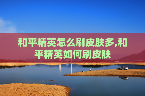 和平精英怎么刷皮肤多,和平精英如何刷皮肤 和平精英怎么刷皮肤多,和平精英如何刷皮肤