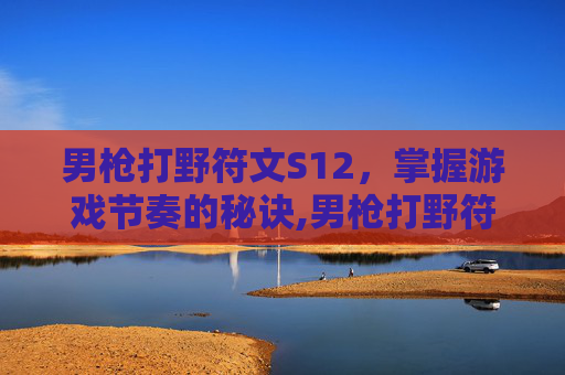 男枪打野符文S12,掌握游戏节奏的秘诀,男枪打野符文s12怎么样 男枪打野符文S12,掌握游戏节奏的秘诀,男枪打野符文s12怎么样