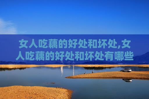 女人吃藕的好处和坏处,女人吃藕的好处和坏处有哪些
