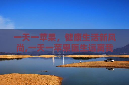 一天一苹果，健康生活新风尚,一天一苹果医生远离我是真的吗?