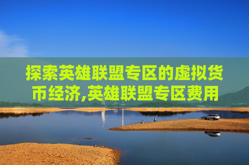 探索英雄联盟专区的虚拟货币经济,英雄联盟专区费用