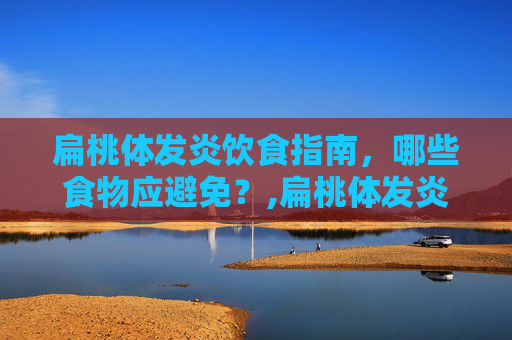 扁桃体发炎饮食指南，哪些食物应避免？,扁桃体发炎不能吃什么东西