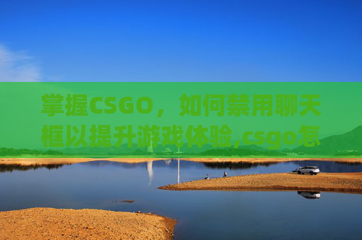 掌握CSGO,如何禁用聊天框以提升游戏体验,csgo怎么禁用聊天框功能 掌握CSGO,如何禁用聊天框以提升游戏体验,csgo怎么禁用聊天框功能
