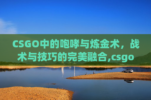 CSGO中的咆哮与炼金术，战术与技巧的完美融合,csgo咆哮合成公式