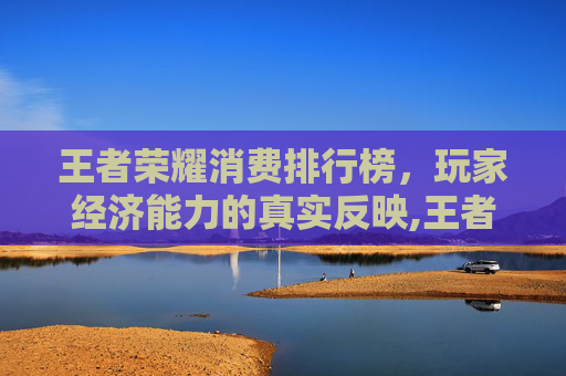 王者荣耀消费排行榜，玩家经济能力的真实反映,王者荣耀价格排名