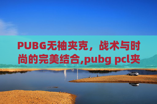 PUBG无袖夹克，战术与时尚的完美结合,pubg pcl夹克
