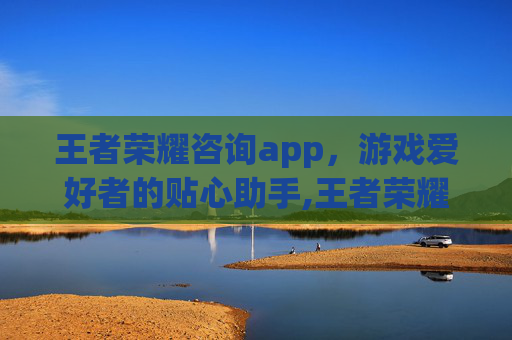 王者荣耀咨询app,游戏爱好者的贴心助手,王者荣耀咨询电话 王者荣耀咨询app,游戏爱好者的贴心助手,王者荣耀咨询电话