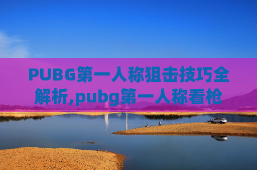 PUBG第一人称狙击技巧全解析,pubg第一人称看枪