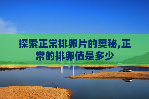 探索正常排卵片的奥秘,正常的排卵值是多少