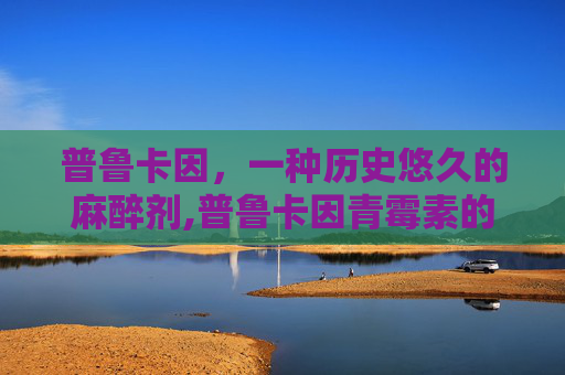 普鲁卡因，一种历史悠久的麻醉剂,普鲁卡因青霉素的作用