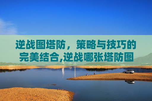 逆战图塔防，策略与技巧的完美结合,逆战哪张塔防图最简单