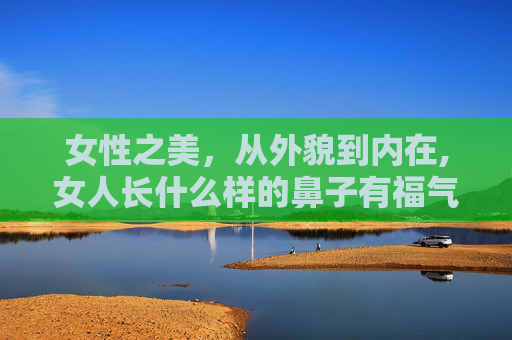女性之美，从外貌到内在,女人长什么样的鼻子有福气图片