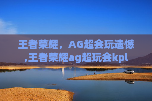 王者荣耀，AG超会玩遗憾,王者荣耀ag超玩会kpl