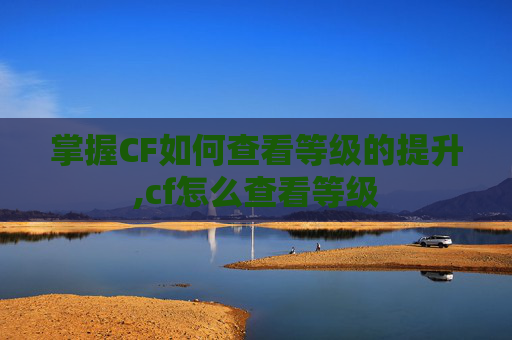 掌握CF如何查看等级的提升,cf怎么查看等级