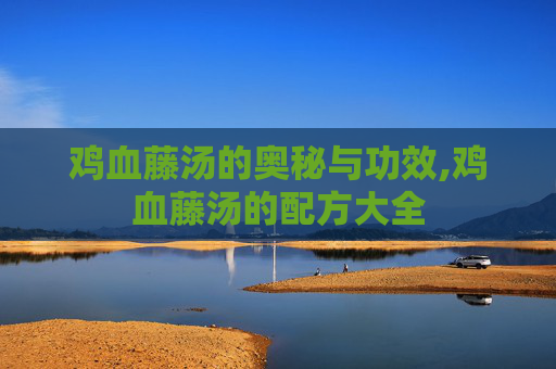 鸡血藤汤的奥秘与功效,鸡血藤汤的配方大全