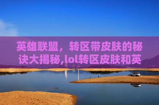 英雄联盟，转区带皮肤的秘诀大揭秘,lol转区皮肤和英雄还在吗