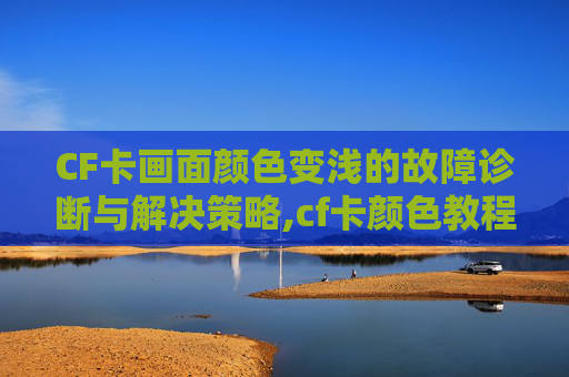 CF卡画面颜色变浅的故障诊断与解决策略,cf卡颜色教程