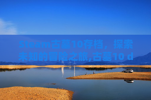Steam古墓10存档，探索未知的冒险之旅,古墓10 dlc