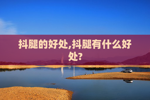 抖腿的好处,抖腿有什么好处?