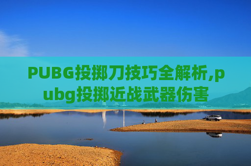 PUBG投掷刀技巧全解析,pubg投掷近战武器伤害