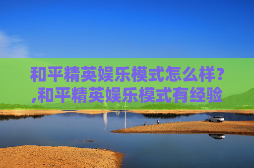 和平精英娱乐模式怎么样？,和平精英娱乐模式有经验吗