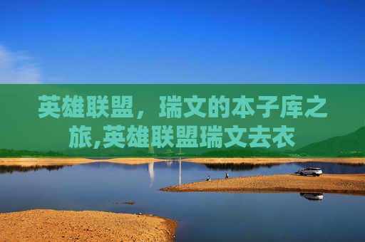 英雄联盟，瑞文的本子库之旅,英雄联盟瑞文去衣