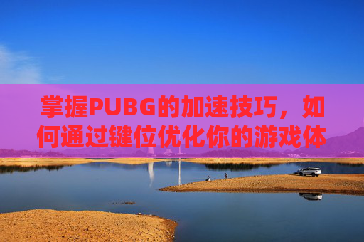 掌握PUBG的加速技巧，如何通过键位优化你的游戏体验,绝地求生加速按键