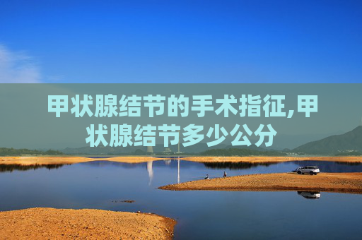 甲状腺结节的手术指征,甲状腺结节多少公分