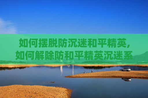 如何摆脱防沉迷和平精英,如何解除防和平精英沉迷系统的限制