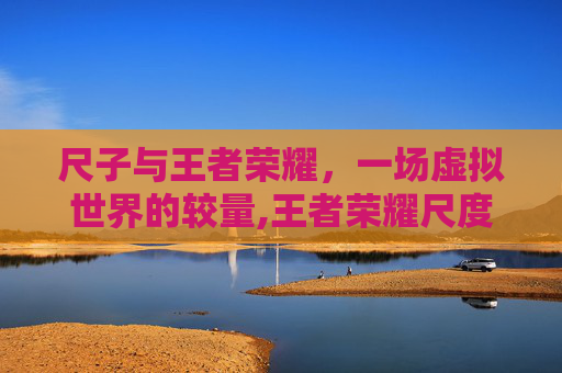 尺子与王者荣耀，一场虚拟世界的较量,王者荣耀尺度太大