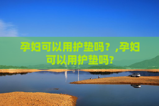 孕妇可以用护垫吗？,孕妇可以用护垫吗?