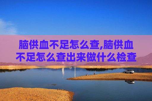 脑供血不足怎么查,脑供血不足怎么查出来做什么检查