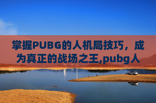 掌握PUBG的人机局技巧，成为真正的战场之王,pubg人机模式在哪里玩