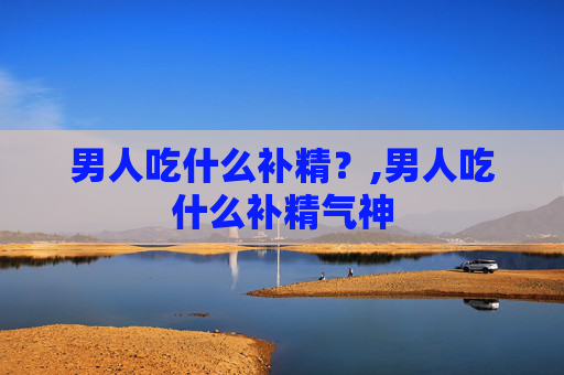 男人吃什么补精？,男人吃什么补精气神