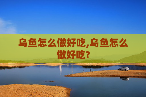 乌鱼怎么做好吃,乌鱼怎么做好吃?