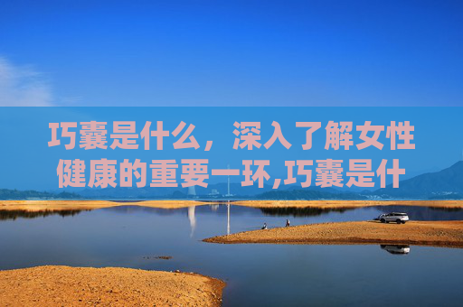 巧囊是什么，深入了解女性健康的重要一环,巧囊是什么原因形成的