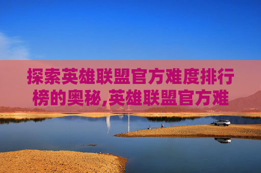 探索英雄联盟官方难度排行榜的奥秘,英雄联盟官方难度系数排名