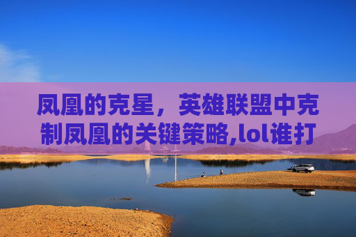 凤凰的克星，英雄联盟中克制凤凰的关键策略,lol谁打凤凰好打