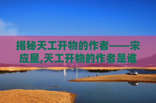 揭秘天工开物的作者——宋应星,天工开物的作者是谁写的