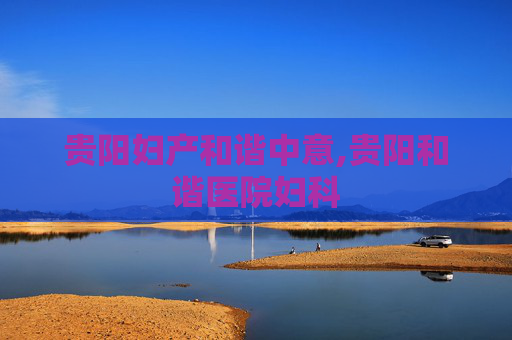 贵阳妇产和谐中意,贵阳和谐医院妇科