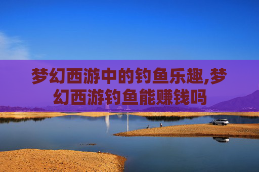 梦幻西游中的钓鱼乐趣,梦幻西游钓鱼能赚钱吗