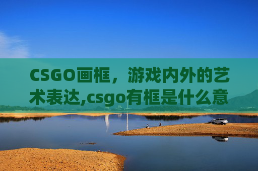 CSGO画框，游戏内外的艺术表达,csgo有框是什么意思