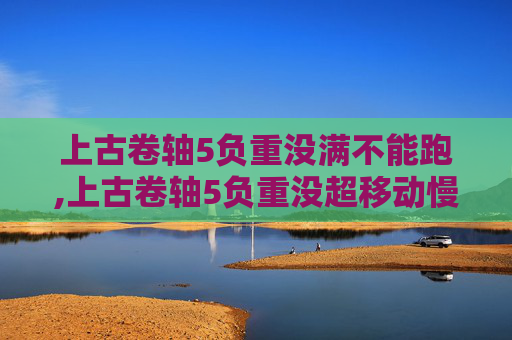 上古卷轴5负重没满不能跑,上古卷轴5负重没超移动慢