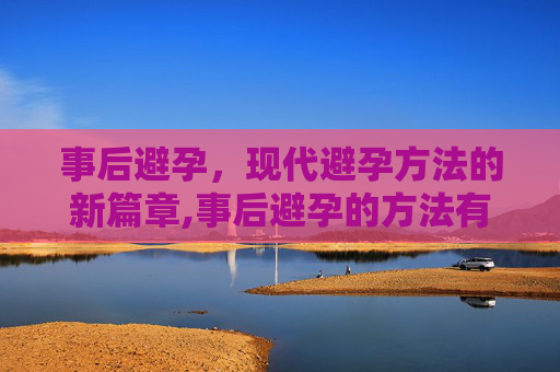 事后避孕，现代避孕方法的新篇章,事后避孕的方法有哪些