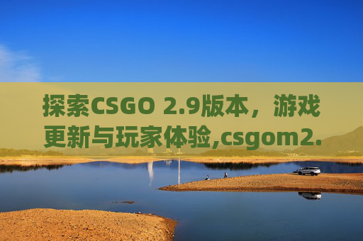 探索CSGO 2.9版本，游戏更新与玩家体验,csgom2.3