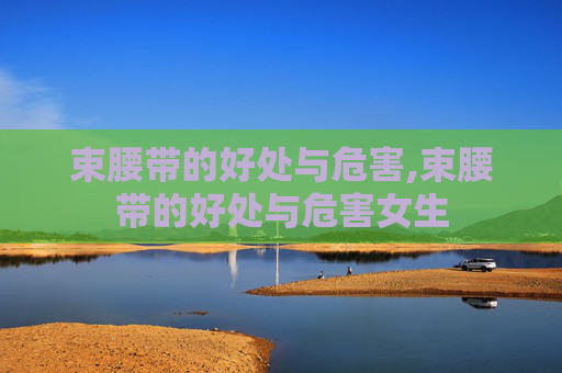 束腰带的好处与危害,束腰带的好处与危害女生